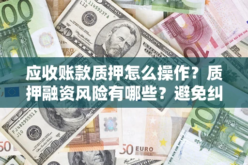 北京应收账款质押怎么操作？质押融资风险有哪些？避免纠纷高效融资技巧