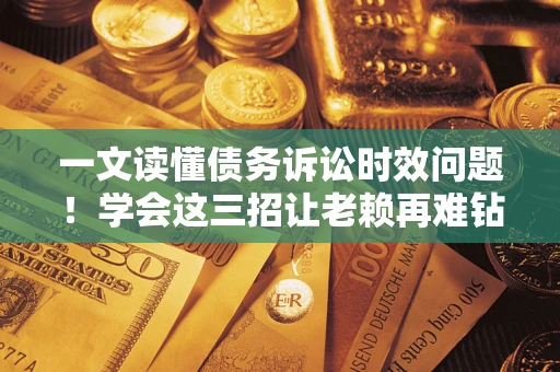北京一文读懂债务诉讼时效问题！学会这三招让老赖再难钻空子
