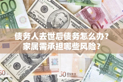 北京债务人去世后债务怎么办？家属需承担哪些风险？