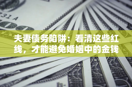 北京夫妻债务陷阱：看清这些红线，才能避免婚姻中的金钱危机