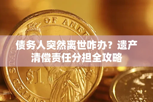 北京债务人突然离世咋办？遗产清偿责任分担全攻略