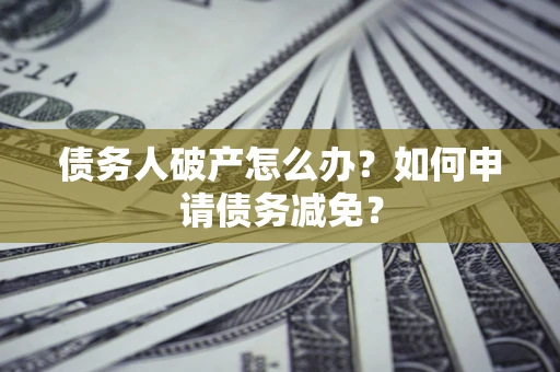 北京债务人破产怎么办？如何申请债务减免？