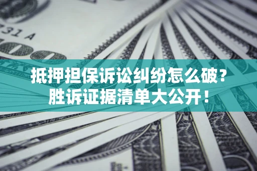 北京抵押担保诉讼纠纷怎么破？胜诉证据清单大公开！