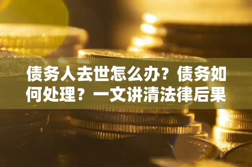 北京债务人去世怎么办？债务如何处理？一文讲清法律后果