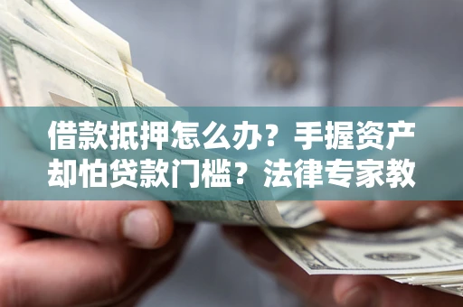 北京借款抵押怎么办？手握资产却怕贷款门槛？法律专家教你办抵押不踩坑
