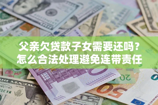 北京父亲欠贷款子女需要还吗？怎么合法处理避免连带责任？