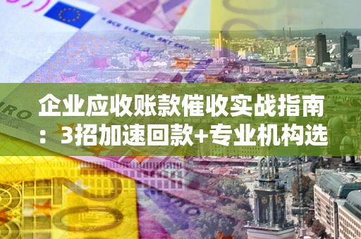 北京企业应收账款催收实战指南：3招加速回款+专业机构选择避坑