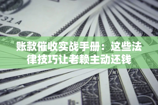 北京账款催收实战手册：这些法律技巧让老赖主动还钱