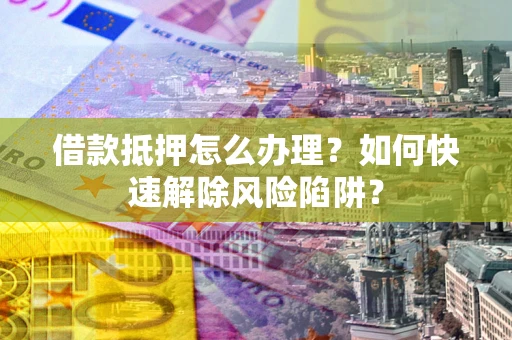 北京借款抵押怎么办理？如何快速解除风险陷阱？