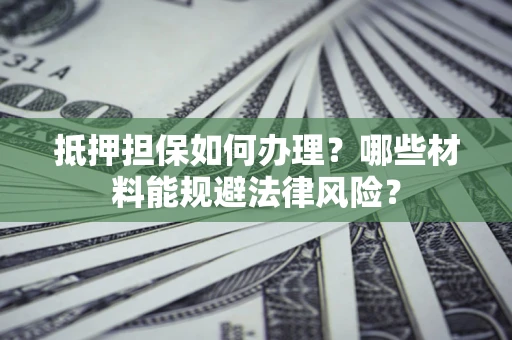 北京抵押担保如何办理？哪些材料能规避法律风险？