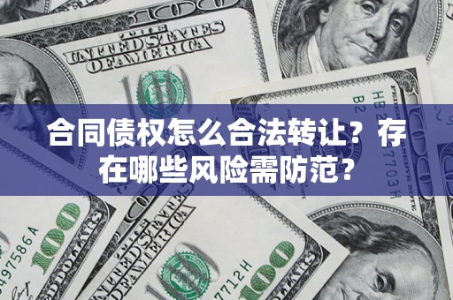 北京合同债权怎么合法转让？存在哪些风险需防范？