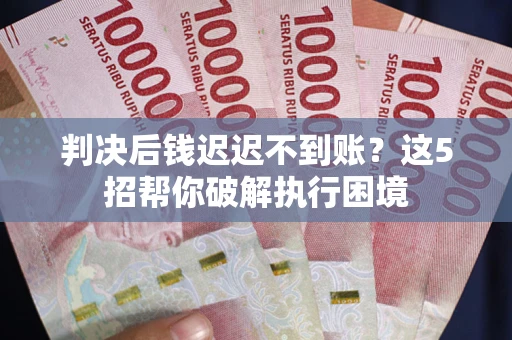 北京判决后钱迟迟不到账？这5招帮你破解执行困境
