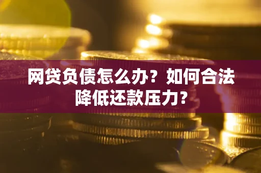 北京网贷负债怎么办？如何合法降低还款压力？