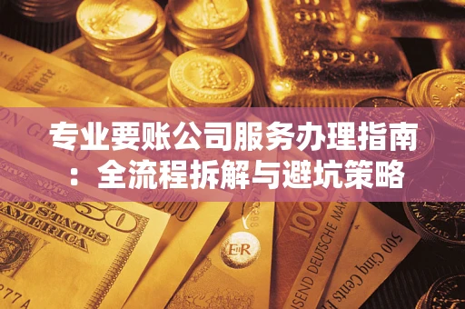北京专业要账公司服务办理指南：全流程拆解与避坑策略