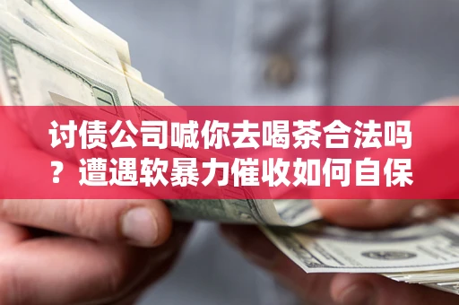 北京讨债公司喊你去喝茶合法吗？遭遇软暴力催收如何自保？