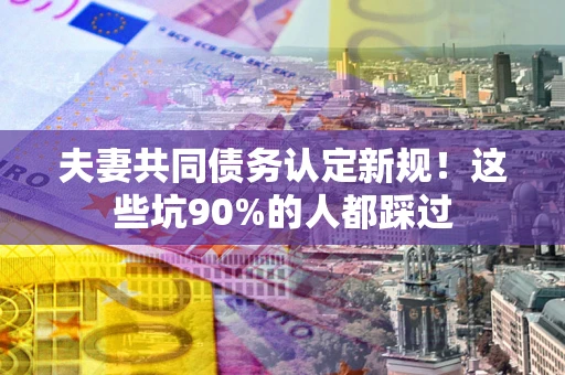 北京夫妻共同债务认定新规！这些坑90%的人都踩过
