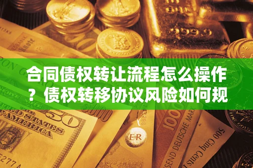 北京合同债权转让流程怎么操作？债权转移协议风险如何规避？