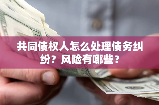 北京共同债权人怎么处理债务纠纷？风险有哪些？