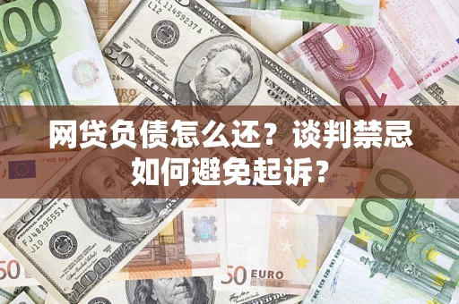 北京网贷负债怎么还？谈判禁忌如何避免起诉？