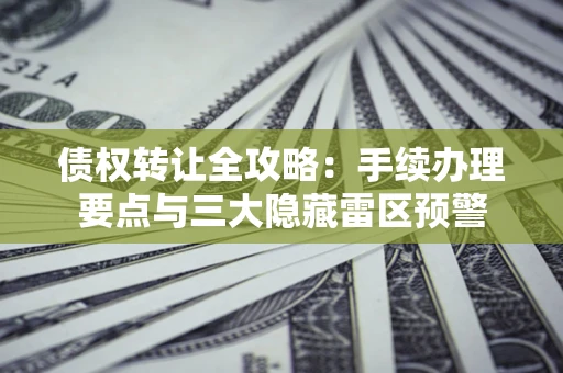 北京债权转让全攻略：手续办理要点与三大隐藏雷区预警
