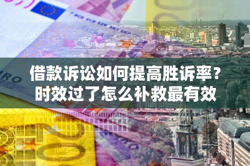 北京借款诉讼如何提高胜诉率？时效过了怎么补救最有效