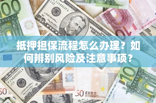 北京抵押担保流程怎么办理？如何辨别风险及注意事项？