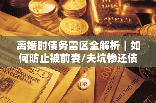 北京离婚时债务雷区全解析｜如何防止被前妻/夫坑惨还债？