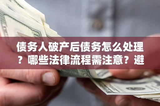 北京债务人破产后债务怎么处理？哪些法律流程需注意？避免踩坑指南