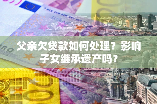 北京父亲欠贷款如何处理?影响子女继承遗产吗? 北京父亲欠贷款如何处理?影响子女继承遗产吗?