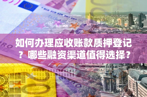 北京如何办理应收账款质押登记？哪些融资渠道值得选择？