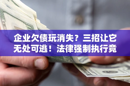北京企业欠债玩消失？三招让它无处可逃！法律强制执行竟比讨债公司还狠？