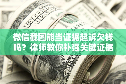 北京微信截图能当证据起诉欠钱吗？律师教你补强关键证据