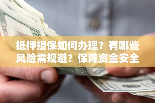 北京抵押担保如何办理？有哪些风险需规避？保障资金安全