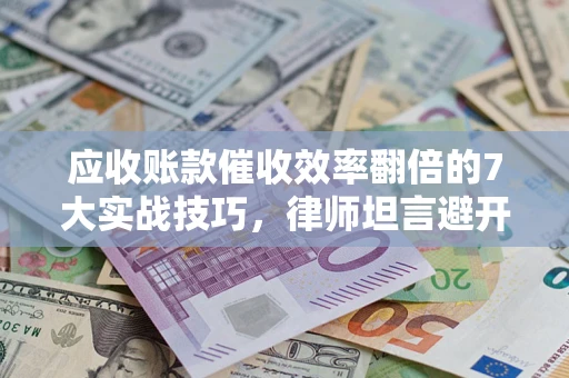 北京应收账款催收效率翻倍的7大实战技巧，律师坦言避开这些法律雷区最关键