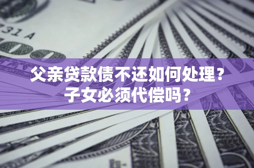 北京父亲贷款债不还如何处理？子女必须代偿吗？