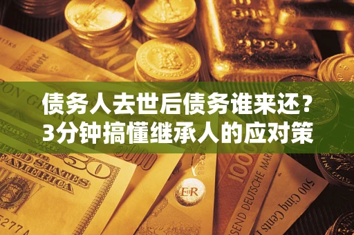 北京债务人去世后债务谁来还？3分钟搞懂继承人的应对策略