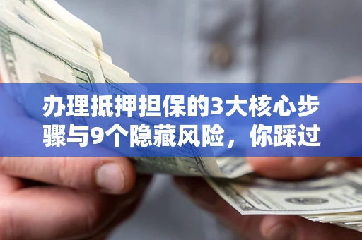 北京办理抵押担保的3大核心步骤与9个隐藏风险，你踩过哪个坑？