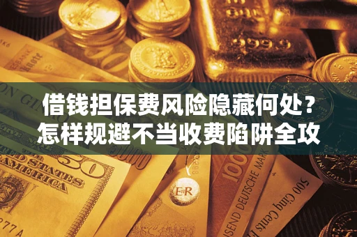 北京借钱担保费风险隐藏何处？怎样规避不当收费陷阱全攻略！