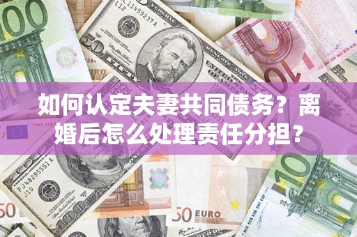 北京如何认定夫妻共同债务？离婚后怎么处理责任分担？