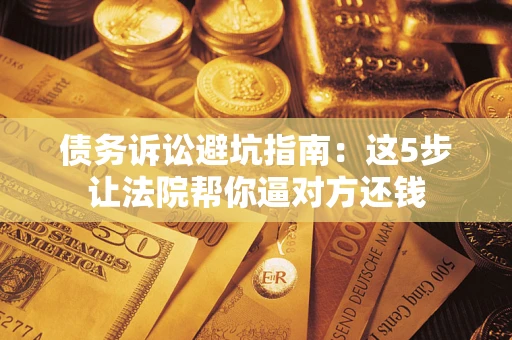 北京债务诉讼避坑指南：这5步让法院帮你逼对方还钱