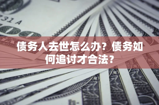 北京债务人去世怎么办？债务如何追讨才合法？