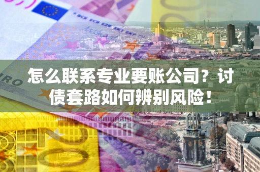 北京怎么联系专业要账公司？讨债套路如何辨别风险！