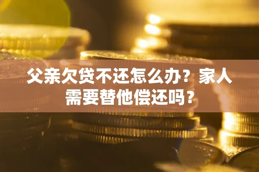 北京父亲欠贷不还怎么办？家人需要替他偿还吗？