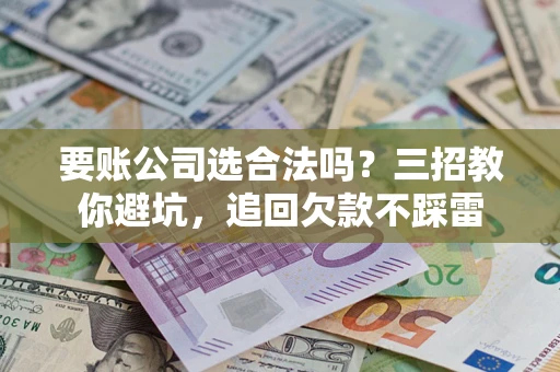 北京要账公司选合法吗？三招教你避坑，追回欠款不踩雷