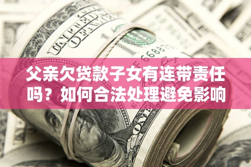 北京父亲欠贷款子女有连带责任吗？如何合法处理避免影响？