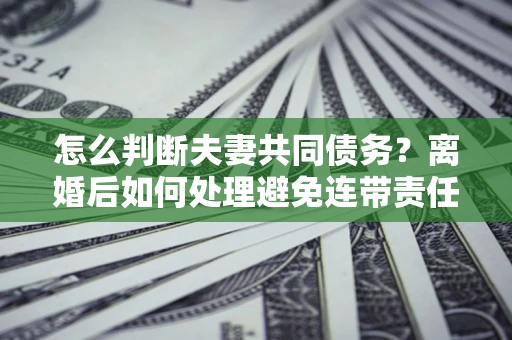 北京怎么判断夫妻共同债务？离婚后如何处理避免连带责任？
