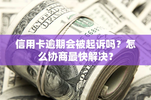 北京信用卡逾期会被起诉吗？怎么协商最快解决？