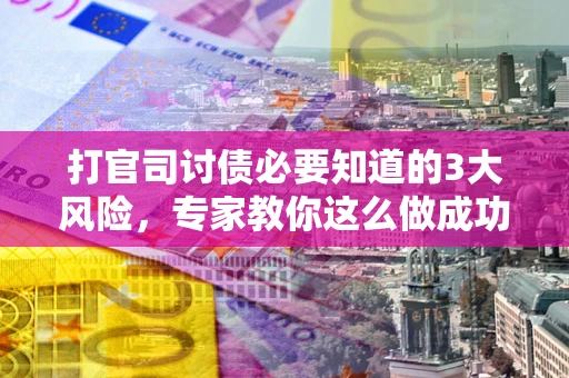 北京打官司讨债必要知道的3大风险，专家教你这么做成功率飙升