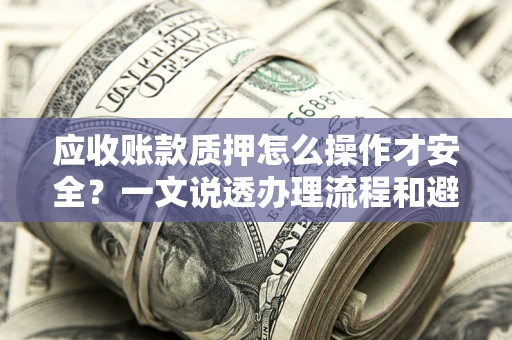 北京应收账款质押怎么操作才安全？一文说透办理流程和避险绝招